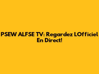 PSEW ALFSE TV: Regardez L'Officiel En Direct!