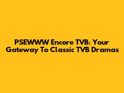 PSEWWW Encore TVB: Your Gateway To Classic TVB Dramas