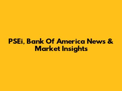 PSEi, Bank Of America News & Market Insights