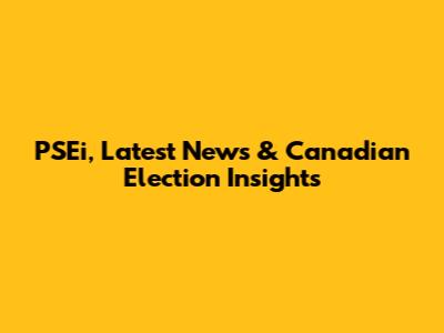PSEi, Latest News & Canadian Election Insights