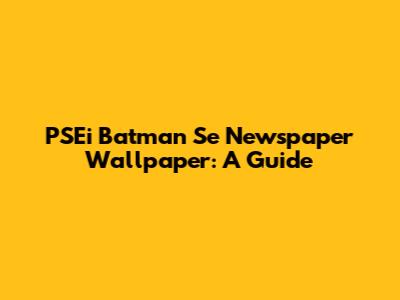 PSEi Batman Se Newspaper Wallpaper: A Guide