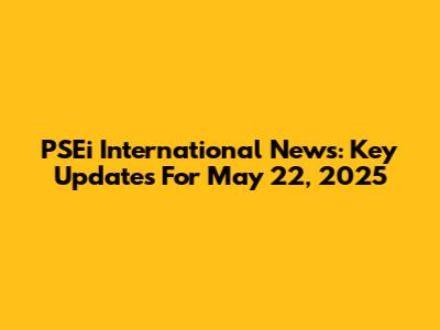 PSEi International News: Key Updates For May 22, 2025