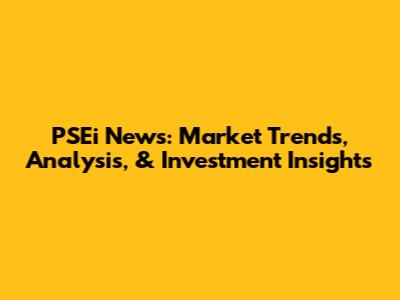 PSEi News: Market Trends, Analysis, & Investment Insights