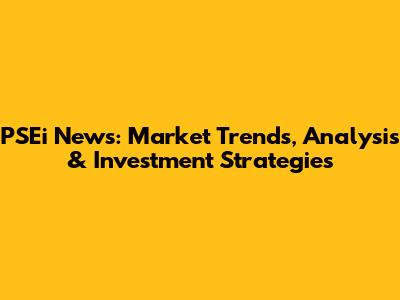 PSEi News: Market Trends, Analysis & Investment Strategies