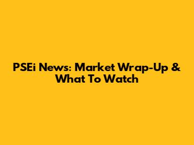 PSEi News: Market Wrap-Up & What To Watch