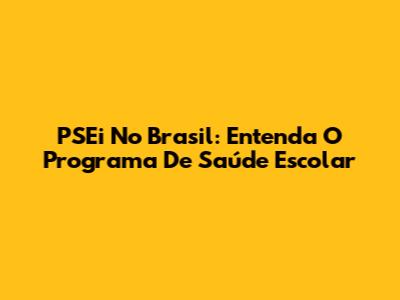 PSEi No Brasil: Entenda O Programa De Saúde Escolar