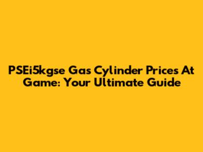 PSEi5kgse Gas Cylinder Prices At Game: Your Ultimate Guide