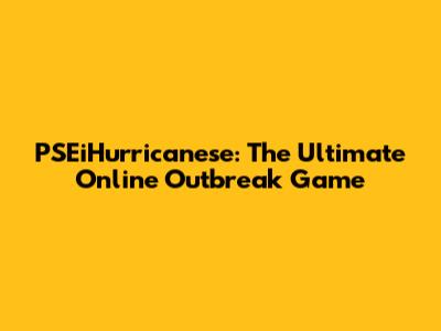PSEiHurricanese: The Ultimate Online Outbreak Game