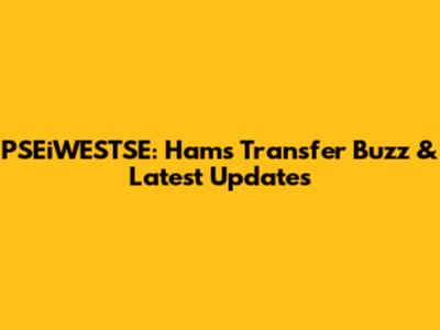 PSEiWESTSE: Ham's Transfer Buzz & Latest Updates