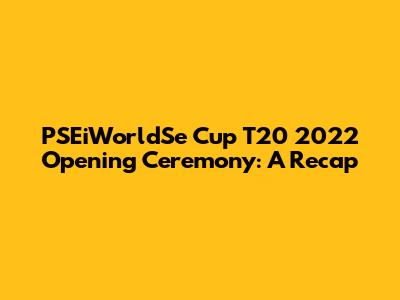 PSEiWorldSe Cup T20 2022 Opening Ceremony: A Recap