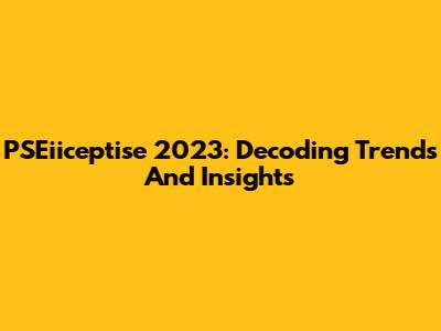 PSEiiceptise 2023: Decoding Trends And Insights