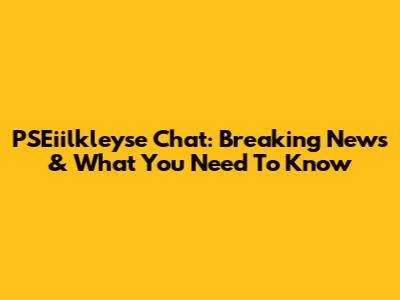 PSEiilkleyse Chat: Breaking News & What You Need To Know