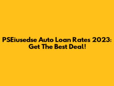 PSEiusedse Auto Loan Rates 2023: Get The Best Deal!