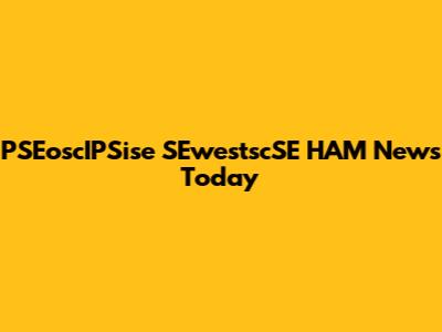 PSEoscIPSise SEwestscSE HAM News Today
