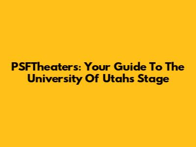 PSFTheaters: Your Guide To The University Of Utah's Stage