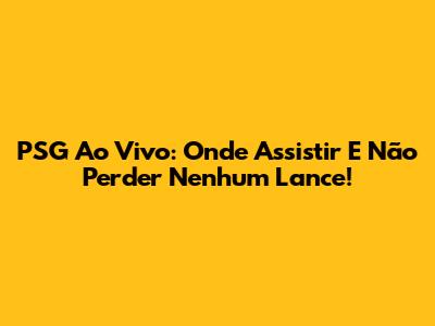 PSG Ao Vivo: Onde Assistir E Não Perder Nenhum Lance!