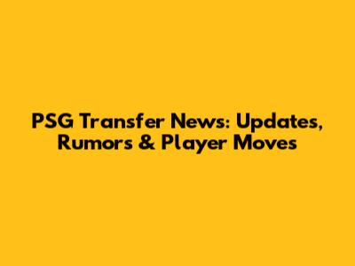PSG Transfer News: Updates, Rumors & Player Moves