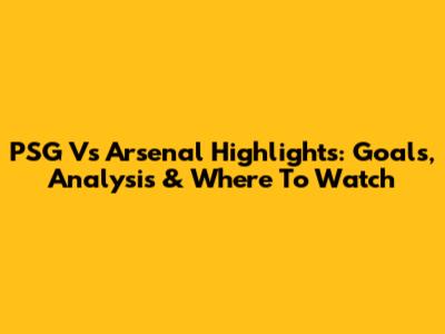PSG Vs Arsenal Highlights: Goals, Analysis & Where To Watch