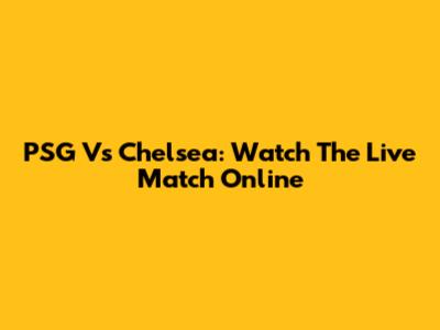 PSG Vs Chelsea: Watch The Live Match Online