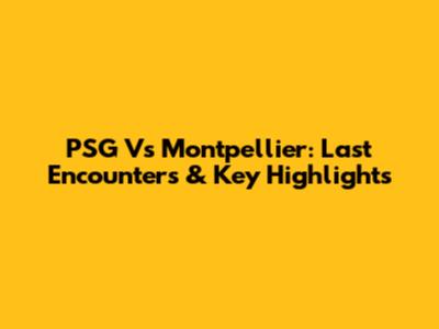 PSG Vs Montpellier: Last Encounters & Key Highlights