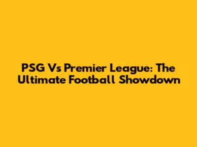 PSG Vs Premier League: The Ultimate Football Showdown