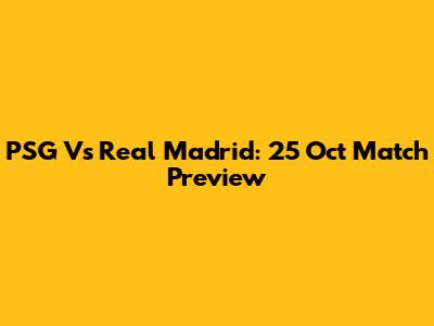 PSG Vs Real Madrid: 25 Oct Match Preview