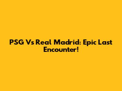 PSG Vs Real Madrid: Epic Last Encounter!