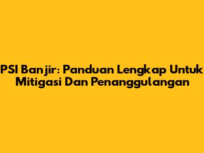PSI Banjir: Panduan Lengkap Untuk Mitigasi Dan Penanggulangan