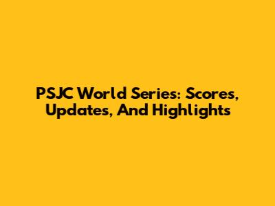 PSJC World Series: Scores, Updates, And Highlights