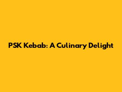 PSK Kebab: A Culinary Delight