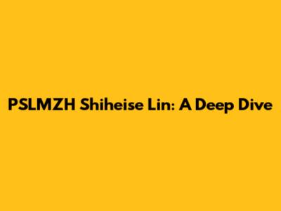 PSLMZH Shiheise Lin: A Deep Dive