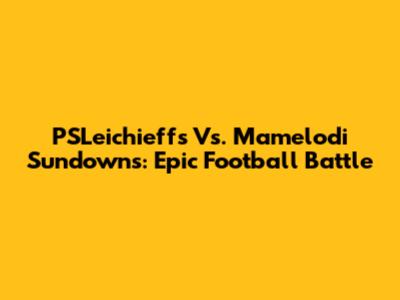 PSLeichieffs Vs. Mamelodi Sundowns: Epic Football Battle