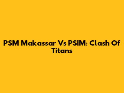 PSM Makassar Vs PSIM: Clash Of Titans