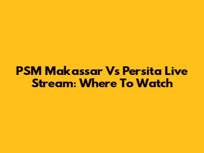 PSM Makassar Vs Persita Live Stream: Where To Watch