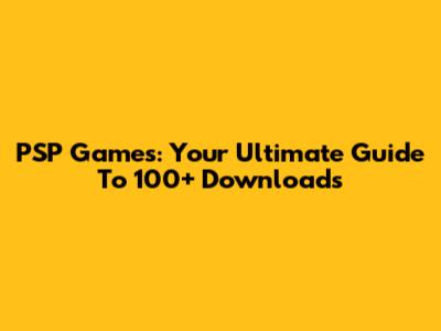 PSP Games: Your Ultimate Guide To 100+ Downloads