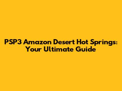 PSP3 Amazon Desert Hot Springs: Your Ultimate Guide