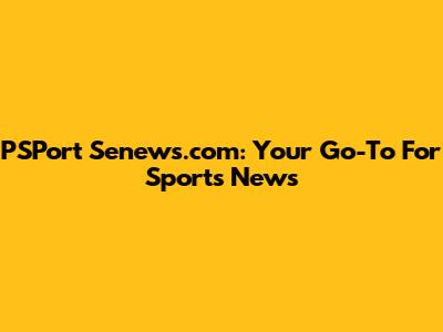 PSPort Senews.com: Your Go-To For Sports News