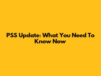 PSS Update: What You Need To Know Now