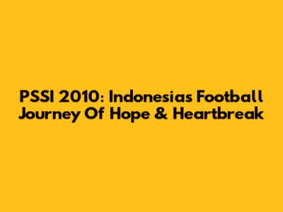 PSSI 2010: Indonesia's Football Journey Of Hope & Heartbreak