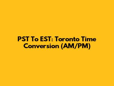 PST To EST: Toronto Time Conversion (AM/PM)
