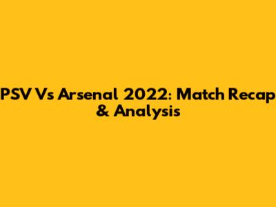 PSV Vs Arsenal 2022: Match Recap & Analysis