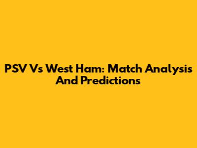 PSV Vs West Ham: Match Analysis And Predictions