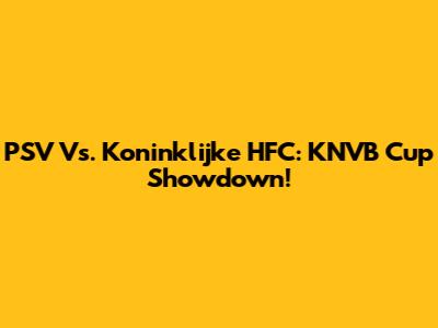 PSV Vs. Koninklijke HFC: KNVB Cup Showdown!