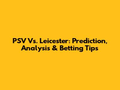 PSV Vs. Leicester: Prediction, Analysis & Betting Tips