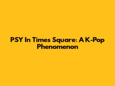 PSY In Times Square: A K-Pop Phenomenon