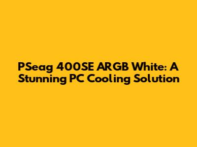 PSeag 400SE ARGB White: A Stunning PC Cooling Solution