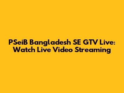 PSeiB Bangladesh SE GTV Live: Watch Live Video Streaming