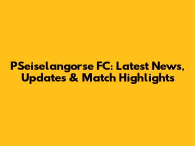 PSeiselangorse FC: Latest News, Updates & Match Highlights