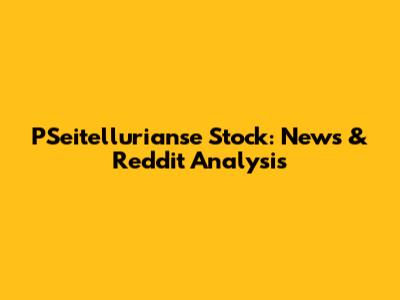 PSeitellurianse Stock: News & Reddit Analysis