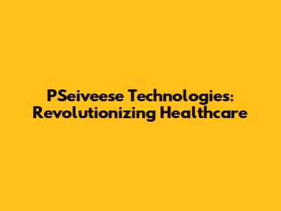 PSeiveese Technologies: Revolutionizing Healthcare